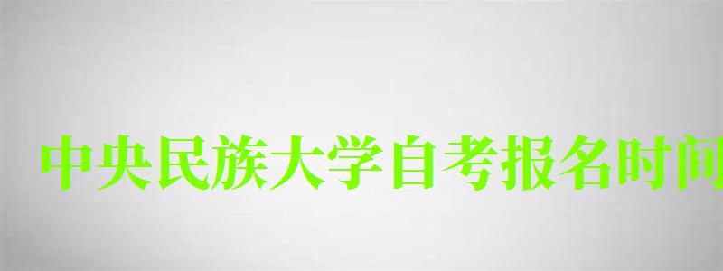 中央民族大學自考報名時間（中央民族大學自考報名時間表）