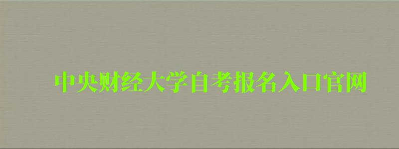 中央財經大學自考報名入口官網（中央財經大學自考報名入口官網）