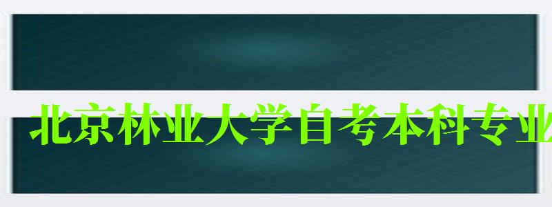 北京林業大學自考本科專業（北京林業大學自考本科專業有哪些）