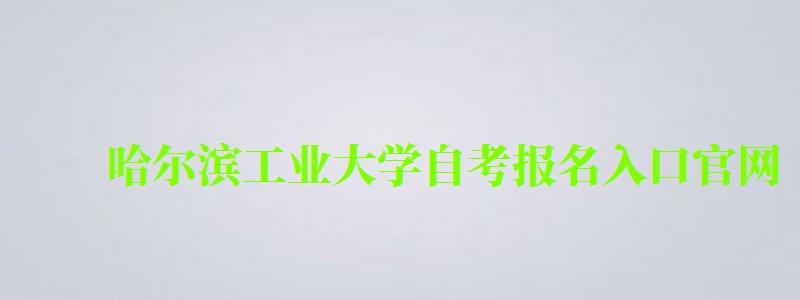 哈爾濱工業大學自考報名入口官網(哈爾濱工業大學自考報名入口官網)