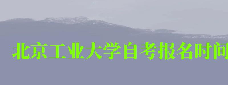 北京工業大學自考報名時間（北京工業大學自考報名時間表）