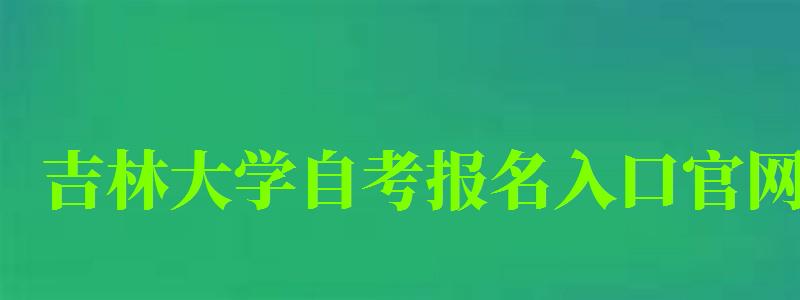 吉林大學自考報名入口官網(吉林大學自考報名入口官網網址)