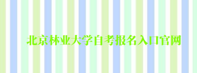 北京林業大學自考報名入口官網（北京林業大學自考報名入口官網網址）