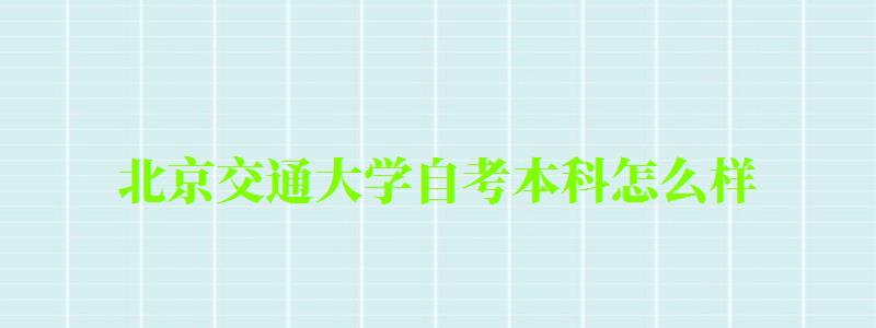 北京交通大學自考本科怎么樣（北京交通大學自考本科怎么樣啊）