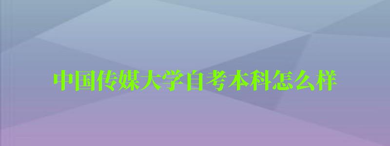 中國傳媒大學(xué)自考本科怎么樣（中國傳媒大學(xué)自考本科怎么樣啊）