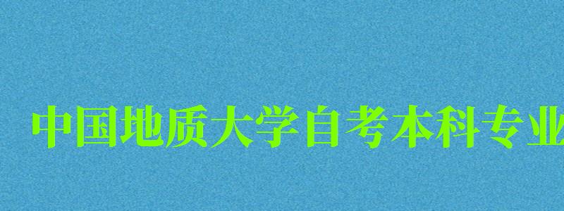 中國地質大學自考本科專業（中國地質大學自考本科專業有哪些）