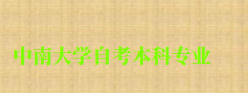 中南大學(xué)自考本科專業(yè)（中南大學(xué)自考本科專業(yè)有哪些）