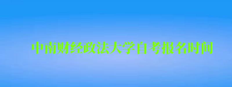 中南財經政法大學自考報名時間（中南財經政法大學自考報名時間表）