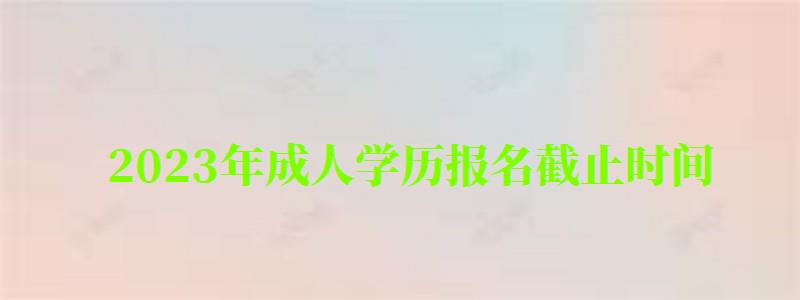 2023年成人學歷報名截止時間