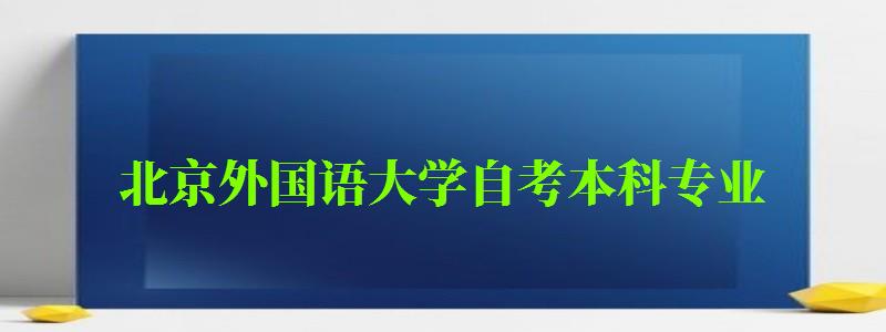 北京外國語大學自考本科專業(yè)（北京外國語大學自考本科專業(yè)有哪些）