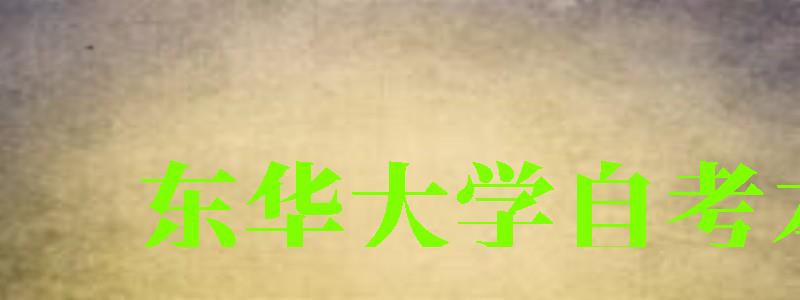 東華大學(xué)自考本科（東華大學(xué)自考本科專業(yè)）