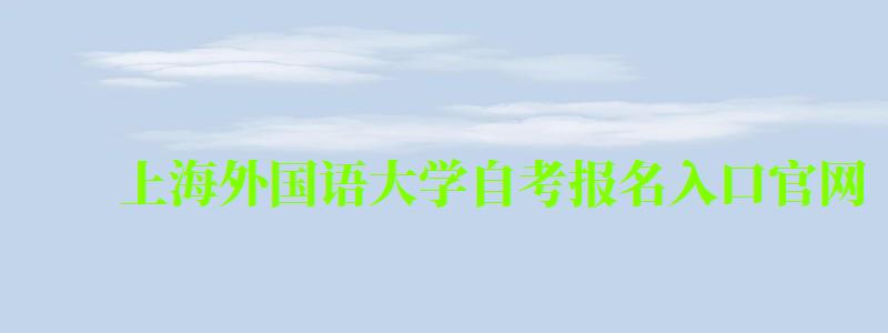 上海外國語大學自考報名入口官網（上海外國語大學自考報名入口官網網址）