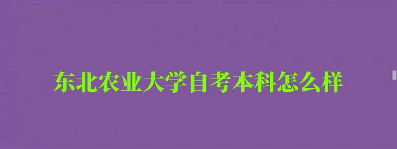 東北農業大學自考本科怎么樣（東北農業大學自考本科怎么樣啊）