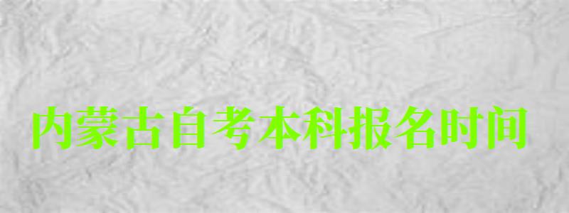 內蒙古自考本科報名時間（內蒙古自考本科報名時間2023年官網）