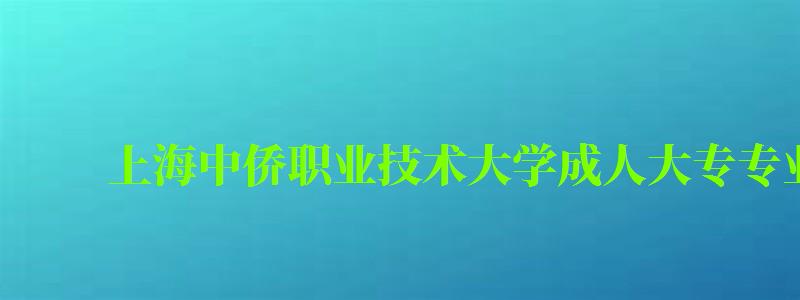 上海中僑職業技術大學成人大專專業有哪些