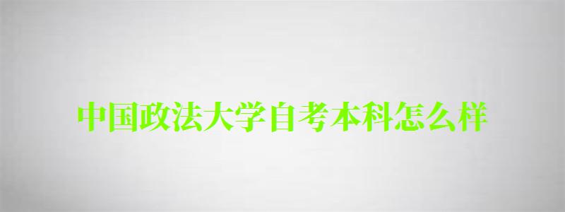 中國政法大學(xué)自考本科怎么樣（中國政法大學(xué)自考本科怎么樣啊）