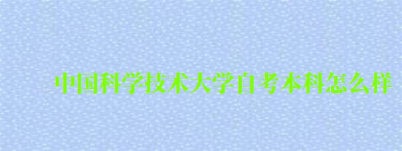 中國科學技術大學自考本科怎么樣（中國科學技術大學自考本科怎么樣啊）