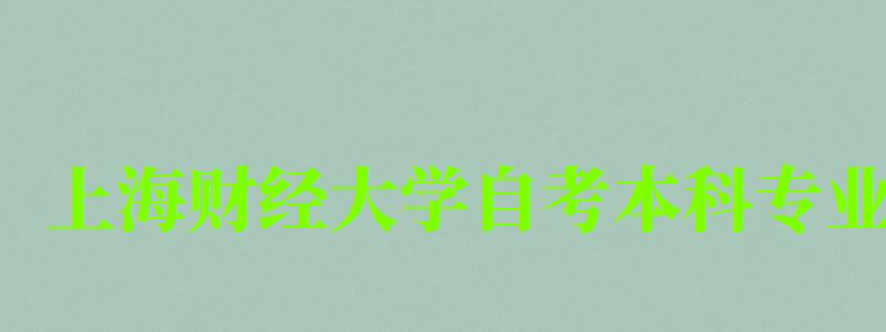 上海財經大學自考本科專業(yè)（上海財經大學自考本科專業(yè)有哪些）