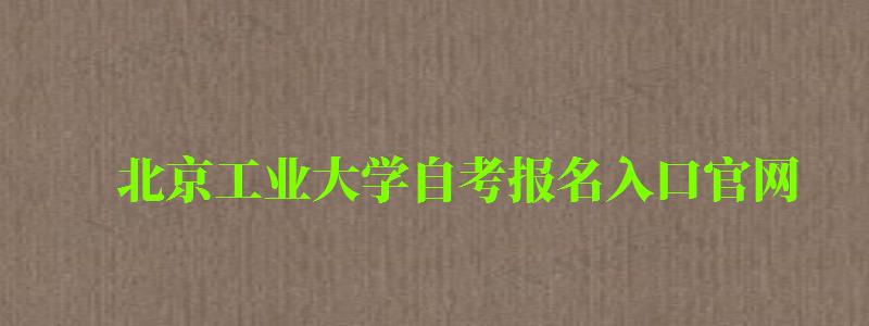 北京工業大學自考報名入口官網（北京工業大學自考報名入口官網）