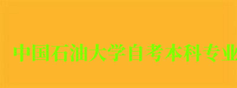 中國(guó)石油大學(xué)自考本科專業(yè)（中國(guó)石油大學(xué)自考本科專業(yè)有哪些）