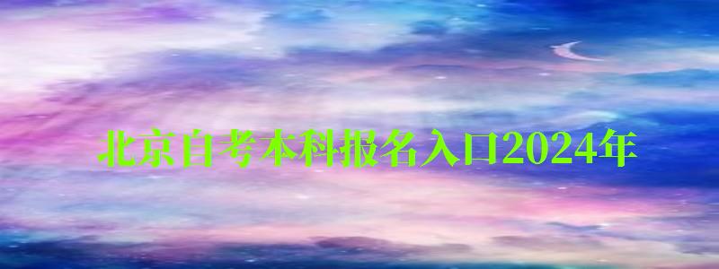 北京自考本科報名入口2024年（北京自考本科報名入口2024年）