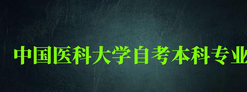 中國醫科大學自考本科專業（中國醫科大學自考本科專業有哪些）