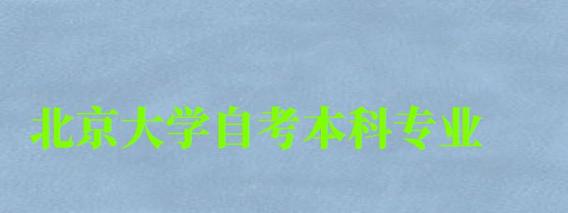 北京大學自考本科專業（北京大學自考本科專業有哪些）