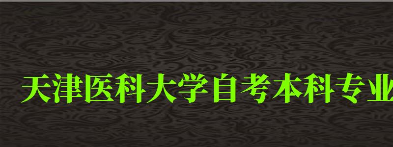 天津醫(yī)科大學(xué)自考本科專業(yè)(天津醫(yī)科大學(xué)自考本科專業(yè)有哪些)