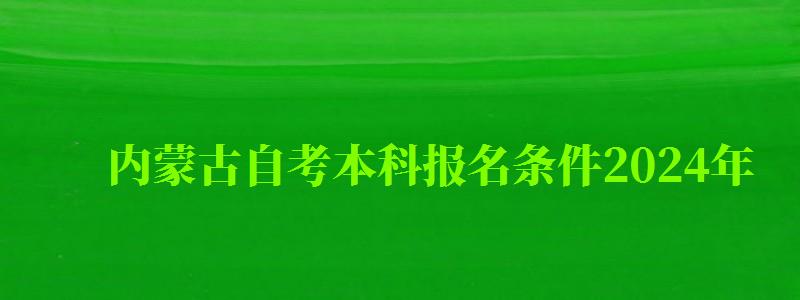 內蒙古自考本科報名條件2024年（內蒙古自考本科報名條件2024年）