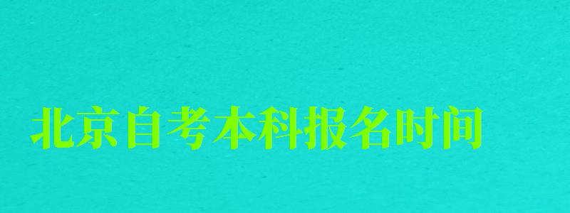 北京自考本科報名時間（北京自考本科報名時間2023年）