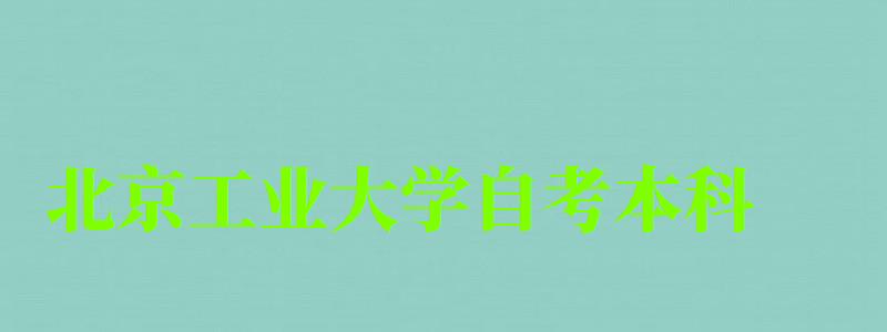 北京工業大學自考本科（北京工業大學自考本科專業）