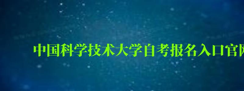 中國科學技術(shù)大學自考報名入口官網(wǎng)（中國科學技術(shù)大學自考報名入口官網(wǎng)）