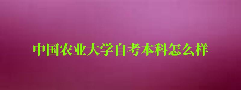 中國農業大學自考本科怎么樣（中國農業大學自考本科怎么樣?。?