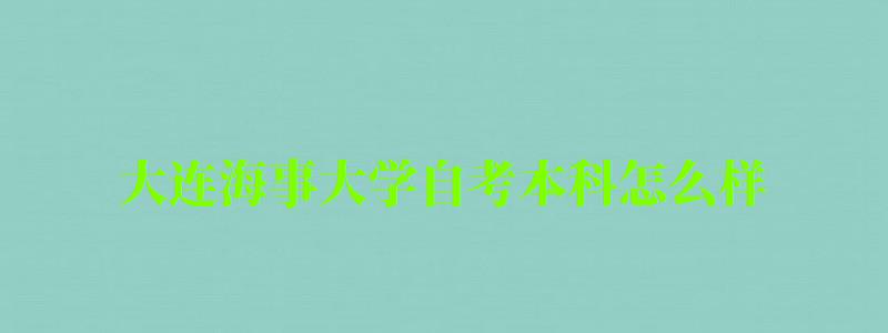 大連海事大學自考本科怎么樣(大連海事大學自考本科怎么樣報名)