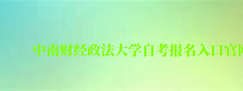 中南財經政法大學自考報名入口官網（中南財經政法大學自考報名入口官網）