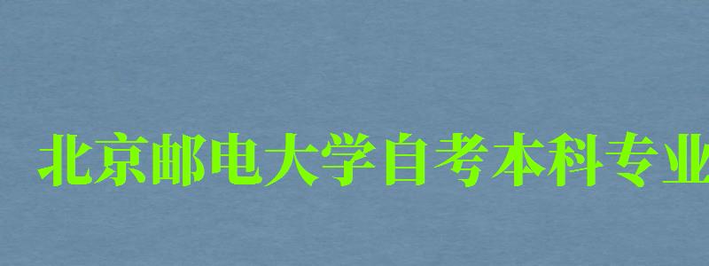 北京郵電大學自考本科專業（北京郵電大學自考本科專業有哪些）