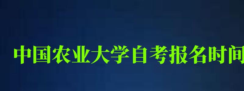 中國農(nóng)業(yè)大學(xué)自考報名時間（中國農(nóng)業(yè)大學(xué)自考報名時間表）