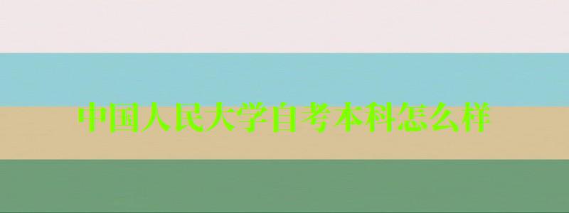 中國人民大學(xué)自考本科怎么樣（中國人民大學(xué)自考本科怎么樣啊）