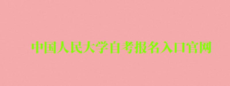 中國人民大學自考報名入口官網（中國人民大學自考報名入口官網）