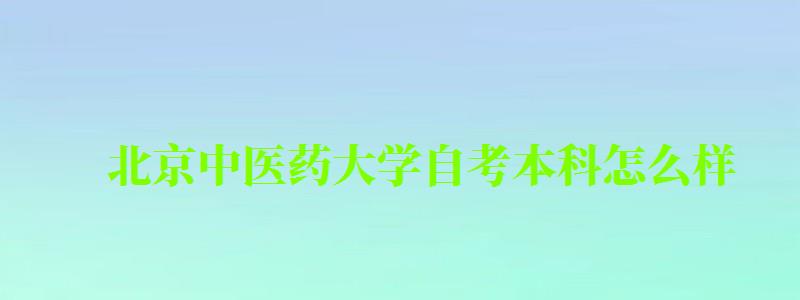 北京中醫(yī)藥大學自考本科怎么樣（北京中醫(yī)藥大學自考本科怎么樣?。? title=