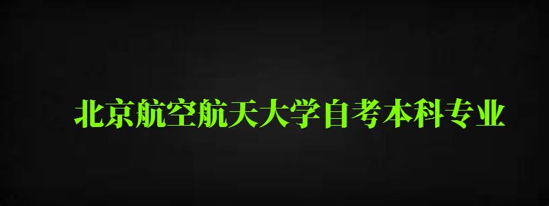 北京航空航天大學(xué)自考本科專業(yè)（北京航空航天大學(xué)自考本科專業(yè)有哪些）