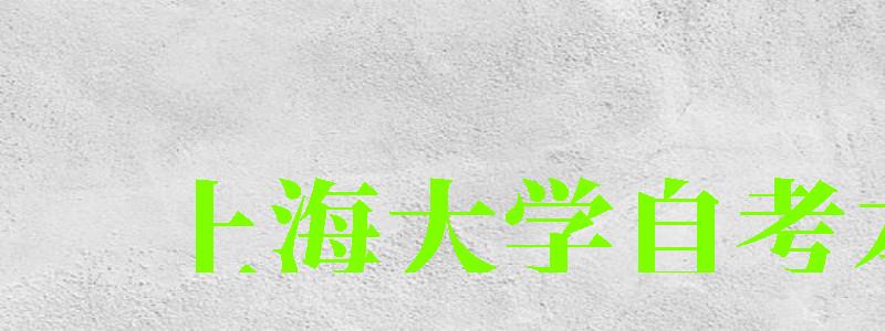 上海大學(xué)自考本科（上海大學(xué)自考本科官網(wǎng)）