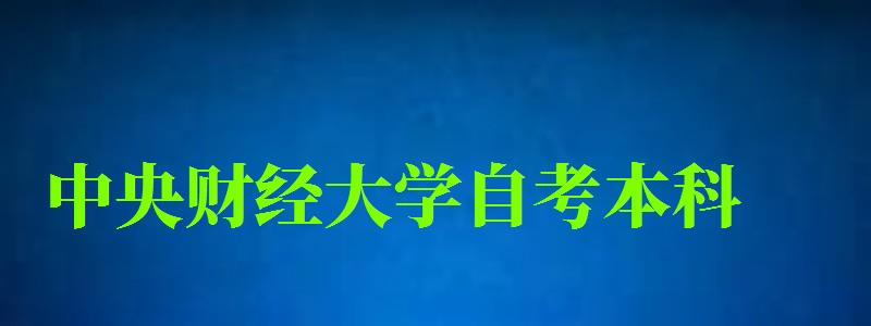 中央財經大學自考本科（中央財經大學自考本科專業）