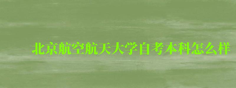 北京航空航天大學自考本科怎么樣（北京航空航天大學自考本科怎么樣啊）