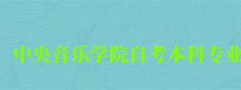 中央音樂學院自考本科專業（中央音樂學院自考本科專業有哪些）