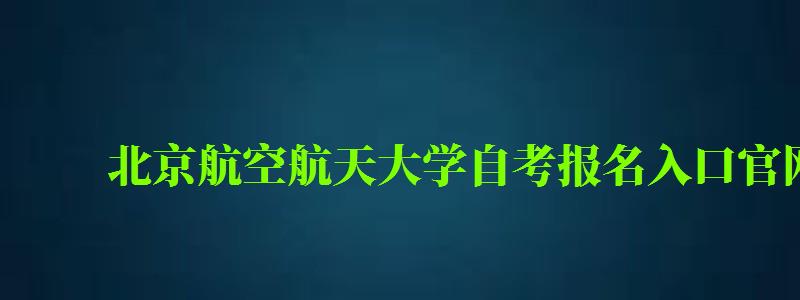 北京航空航天大學(xué)自考報(bào)名入口官網(wǎng)（北京航空航天大學(xué)自考報(bào)名入口官網(wǎng)網(wǎng)址）