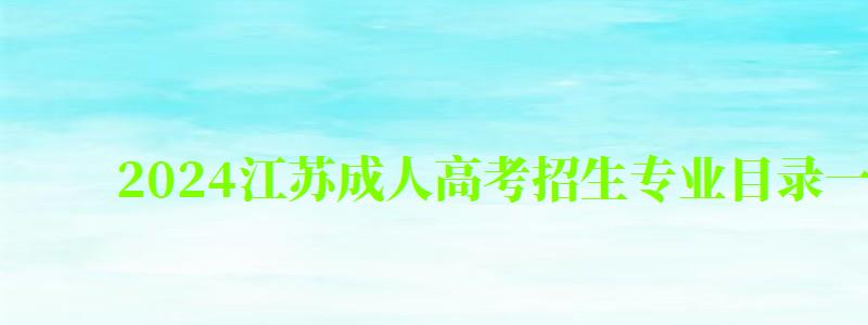 2024江蘇成人高考招生專業(yè)目錄一覽表（2024年江蘇省成人高校招生專業(yè)目錄）