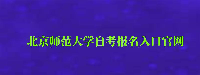 北京師范大學自考報名入口官網（北京師范大學自考報名入口官網網址）