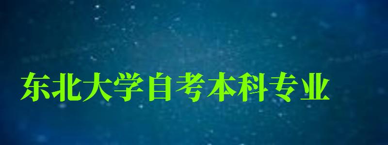 東北大學自考本科專業（東北大學自考本科專業有哪些）