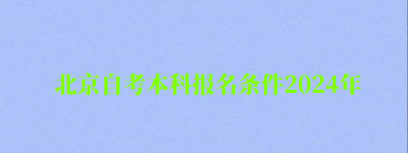 北京自考本科報(bào)名條件2024年（北京自考本科報(bào)名時(shí)間2024年官網(wǎng)）